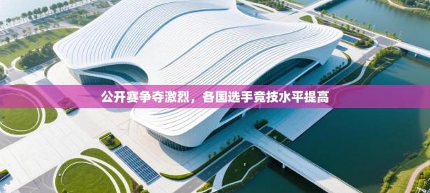 公开赛争夺激烈，各国选手竞技水平提高