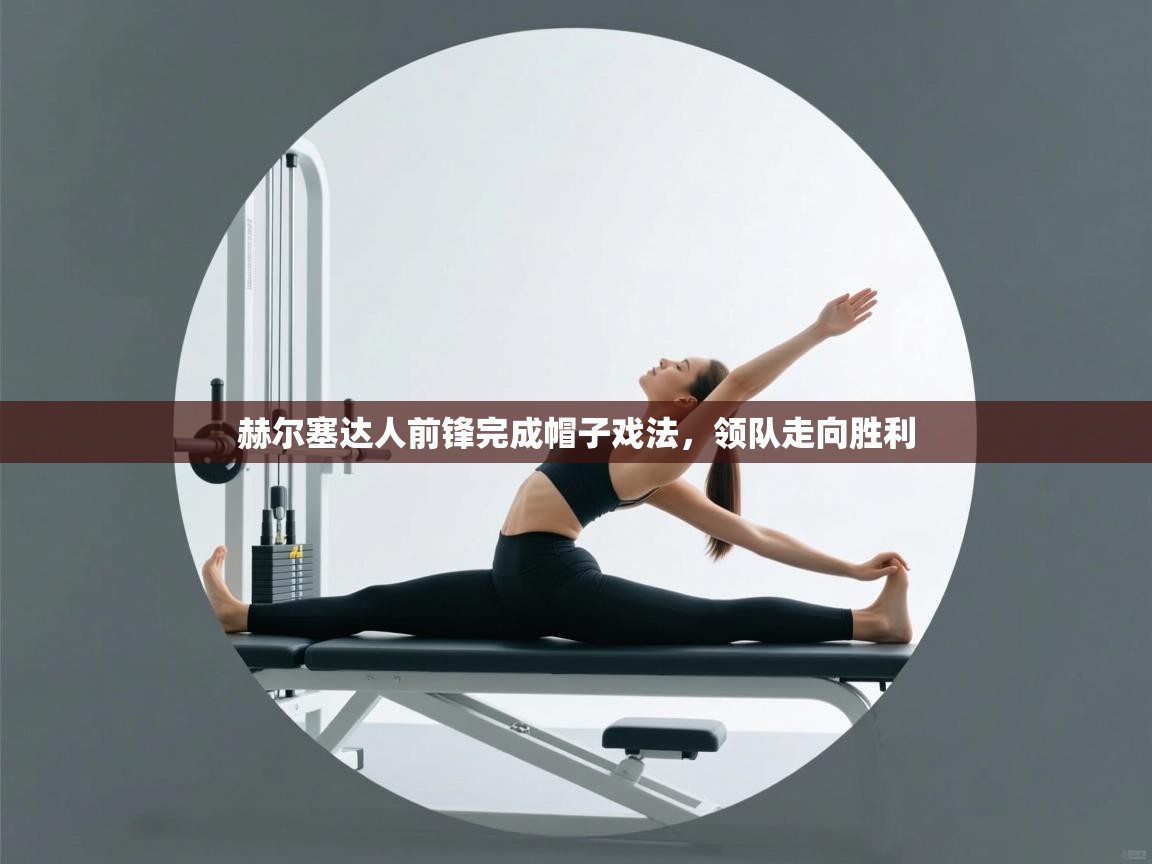 赫尔塞达人前锋完成帽子戏法，领队走向胜利  第1张