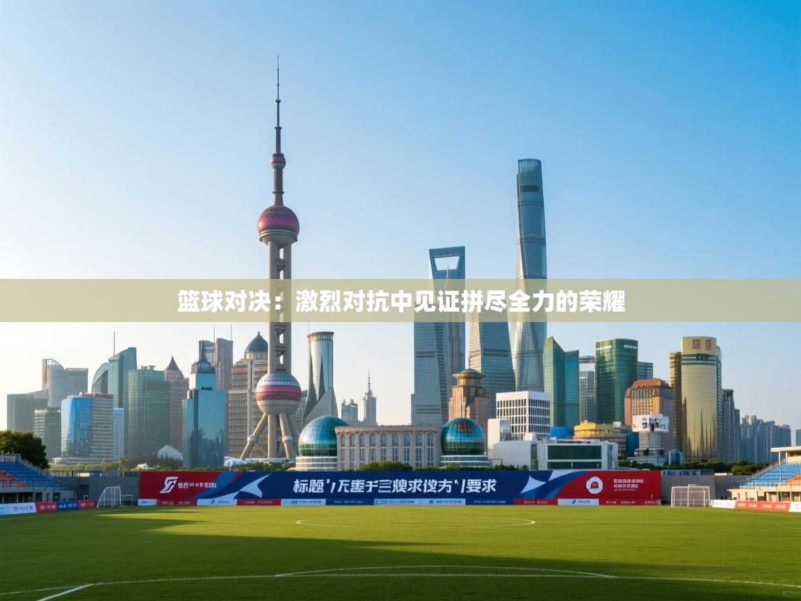 篮球对决：激烈对抗中见证拼尽全力的荣耀  第1张